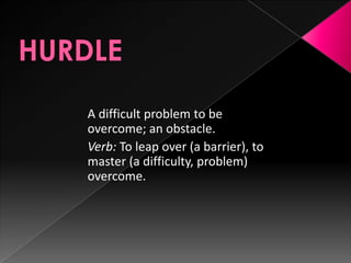 HURDLEA difficult problem to be overcome; an obstacle. Verb: To leap over (a barrier), to master (a difficulty, problem) overcome.