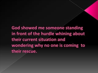 God showed me someone standing in front of the hurdle whining about their current situation and wondering why no one is coming  to their rescue.