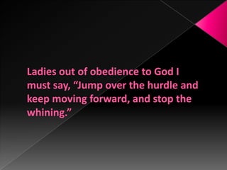 Ladies out of obedience to God I must say, “Jump over the hurdle and keep moving forward, and stop the whining.”