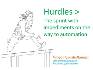 Vinod Purushothaman
vinodpthmn@gmail.com
Follow me @vinodpthmn
Hurdles >
The sprint with
impediments on the
way to automation
 