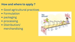 How and where to apply ?
Good agricultural practices
Formulation
packaging
processing
Distribution/
merchandising
 