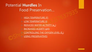 Potential Hurdles In
Food Preservation…
 HIGH TEMPERATURE (F)
 LOW TEMPERATURE (t)
 REDUCED WATER ACTIVITY (aw)
 INCREASED ACIDITY (pH)
 CONTROLLING THE OXYGEN LEVEL (Eh)
 USING PRESERVATIVES
 