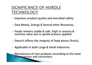 Improves product quality and microbial safety.

Save Money, Energy & Several other Resources.

Foods remains stable & safe, high in sensory &
nutritive value due to gentle process applied.

Doesn't effects the integrity of food pieces (fruits).

Applicable in both Large & Small Industries.

Manufacture of new products according to the need
of processors and consumers.
 