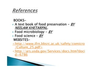 BOOKS-
BOOKS-
 A text book of food preservation - BY
 NEELAM KHETARPAL.
 Food microbiology - BY
 Food science – BY
WEBSITES-
WEBSITES-
<http://www.ifrn.bbsrc.ac.uk/safety/comicro
 /Culture_25.pdf>
<http://ars.usda.gov/Services/docs.htm?doci
 d=6786
 
