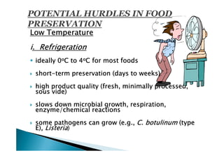 Low Temperature
i. Refrigeration
 ideally 0oC to 4oC for most foods

 short-
 short-term preservation (days to weeks)

 high product quality (fresh, minimally processed,
 sous vide)

 slows down microbial growth, respiration,
 enzyme/chemical reactions

 some pathogens can grow (e.g., C. botulinum (type
 E), Listeria)
 