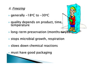 ii. Freezing

 generally -18oC to -30oC

 quality depends on product, time,
 temperature

 long-
 long-term preservation (months to years)

 stops microbial growth, respiration

 slows down chemical reactions

 must have good packaging
 
