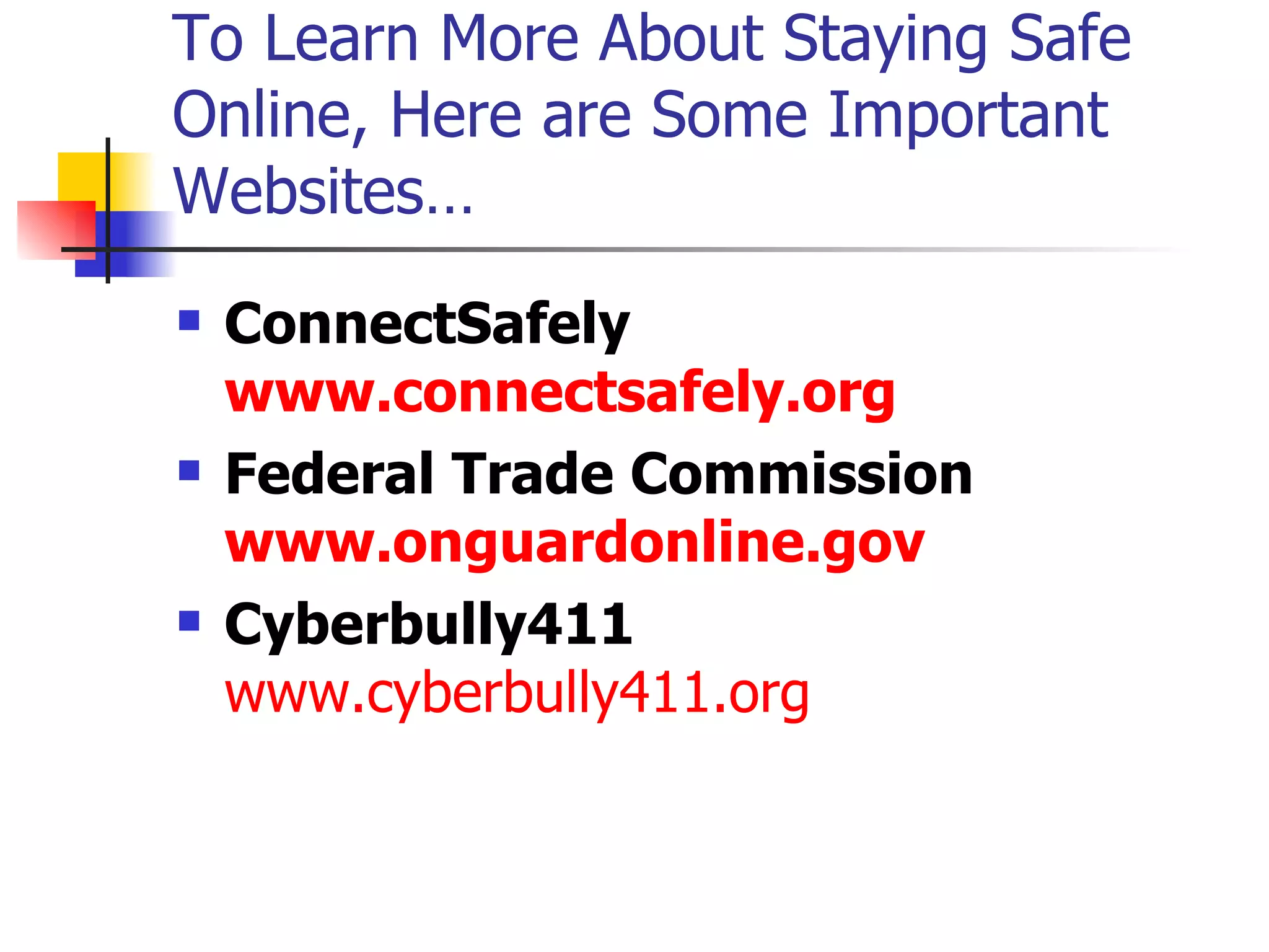 To Learn More About Staying Safe Online, Here are Some Important Websites… ConnectSafely www.connectsafely.org   Federal Trade Commission www.onguardonline.gov Cyberbully411   www.cyberbully411.org 