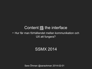 Content IS the interface
- Hur får man förhållandet mellan kommunikation och
UX att fungera?

SSMX 2014

Sara Öhman @saraohman 2014-02-01

 