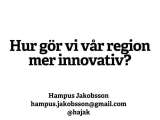 Hur gör vi vår region
  mer innovativ?

       Hampus Jakobsson
   hampus.jakobsson@gmail.com
             @hajak
 