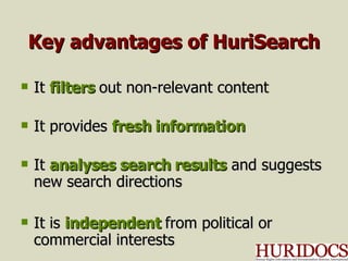 Key advantages of HuriSearch It  filters  out non-relevant content It provides  fresh information It  analyses search results  and suggests new search directions It is  independent  from political or commercial interests 