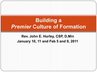 Rev. John E. Hurley, CSP, D.Min January 10, 11and Feb 5 and 9, 2011 Building a Premier Culture of Formation  