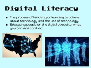 Digital                Literacy
■ The process of teaching or learning to others
  about technology and the use of technology.
■ Educating people on the digital etiquette, what
  you can and can't do.
 