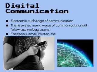 Digital
Communication
■ Electronic exchange of communication
■ There are so many ways of communicating with
    fellow technology users
■   Facebook, email,Twitter, etc.
 
