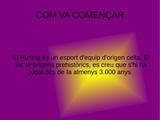 COM VA COMENÇAR
El Hurling és un esport d'equip d'origen celta. El
joc té orígens prehistòrics, es creu que s'hi ha
jugat des de fa almenys 3.000 anys.
 