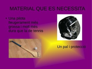 MATERIAL QUE ES NECESSITA
● Una pilota
lleugerament més
grossa i molt més
dura que la de tennis
Un pal i protecció
 