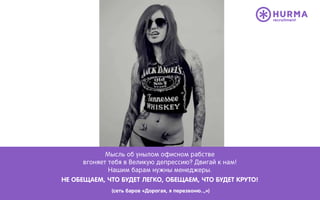 Мысль об унылом офисном рабстве
вгоняет тебя в Великую депрессию? Двигай к нам!
Нашим барам нужны менеджеры.
НЕ ОБЕЩАЕМ, ЧТО БУДЕТ ЛЕГКО, ОБЕЩАЕМ, ЧТО БУДЕТ КРУТО!
(сеть баров «Дорогая, я перезвоню..,»)
 