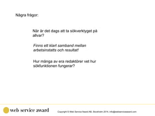 Copyright © Web Service Award AB, Stockholm 2014, info@webserviceaward.com
När är det dags att ta sökverktyget på
allvar?
...
