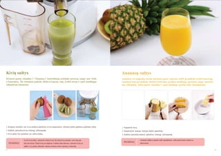 Kivių sultys

Ananasų sultys

Kiviuose gausu vitamino C. Vitaminas C kontroliuoja senėjimo procesą, saugo nuo vėţio
ir kataraktos. Šis vitaminas padeda išlaikyti lygesnę odą, įveikti stresą ir ypač naudingas
rūkantiems ţmonėms.

Ananasai yra atogrąţų vaisiai, kuriuose gausu cukraus, todėl jie padeda įveikti nuovargį.
Ananasai taip pat padeda skaidyti baltymus, greitina medţiagų apykaitą, saugo sąnarius
nuo uţdegimų. Juose gausu vitamino C, ypač naudingo graţios odos išsaugojimui.

1. Kempine nutrinkite nuo kivių smulkius plaukelius, kivius supjaustykite reikiamo dydţio gabėliais, palikdami odelę.

1. Nupjaukite ţievę.

2. Sudėkite paruoštus kivius į lėtaeigę sulčiaspaudę.

2. Supjaustykite ananasą reikiamo dydţio gabalėliais.

3. Kivių odelės bus pašalintos per atskirą lataką.

3. Sudėkite paruoštus ananaso gabalėlius į lėtaeigę sulčiaspaudę.

Yra dvi kivių rūšys - auksiniai ir ţalieji kiviai. Šių rūšių kivių maistinė vertė taip pat

PATARIMAS

šiek tiek skiriasi. Ţalieji kiviai yra rūgštesni ir labiau tinka dietoms. Auksiniai kiviai yra

PATARIMAS

Ananasai saldūs, kvapnūs, todėl spaudţiamas sultis puikiai tinka maišyti su
darţovėmis.

saldūs ir yra puikus uţkandis vaikams, kuriems reikia vitaminų ir mineralų.
24

25

 