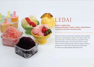 LEDAI
Minkšti ir saldūs ledai
Šaldytų sulčių ledai, švieţias ir šaltas vaisių šerbetas
Aš noriu, tu nori, mes visi norime ledų

Pakanka vien švieţių vaisių ir ledų formelės, kad galėtumėte lengvai pasigaminti
ledų namuose. Lėtaeige sulčiaspaude išspaustos sultys išsaugos natūralią vaisių
spalvą, skonį ir kvapą, o tai reiškia, kad jūsų namuose pagamintiems ledams
nereikės jokių dirbtinių priedų ir konservantų. Tokiuose leduose bus gausu
vitaminų ir maistinių medţiagų, jie saugūs vaikams ir bus geresnės kokybės nei
pirktiniai ledai. Be to, gaminti ledus iš sezoninių vaisių ne tik ekonomiška,
bet ir įdomu, mat juos galima pagaminti pagal kiekvieno skonį.

28

29

 