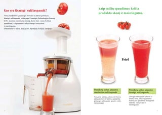 Kas yra lėtaeigė sulčiaspaudė?
Vietoj standartinio greitaeigio metodo su aštriais peiliukais,
lėtaeigė sulčiaspaudė veikia pagal Lėtaeigės Technologijos Sistemą
(LTS) - neseniai patentuotą metodą, kurio metu vaisiai švelniai
spaudţiami, o išgaunamos sultys išsaugo vaisių skonį
ir maistingumą.
(Patentuota 42 šalyse, tarp jų JAV, Japonijoje, Kinijoje, Europoje)

Kaip sulčių spaudimas keičia
produkto skonį ir maistingumą.

Prieš

Pomidorų sultys, spaustos
standartine sulčiaspaude
Nuo greito peiliukų sukimosi ir šilumos,
atsirandančios dėl trinties, standartine
greitaeige sulčiaspaude spaustos sultys
sluoksniuojasi.

4

Pomidorų sultys, spaustos
lėtaeige sulčiaspaude
Lėtaeigė sulčiaspaudė nedrasko ir
netrina vaisių, sultys išgaunamos
švelniai juos spaudţiant. Išsaugomas
natūralus vaisių skonis ir
maistingumas.

5

 