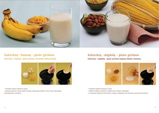 Kukurūzų – bananų – pieno gėrimas

Kukurūzų – migdolų – pieno gėrimas

Kukurūzų – bananų – pieno gėrimas nuramina tuščią skrandį.

Kukurūzų – migdolų – pieno gėrimas kupinas būtinų vitaminų.

1. Paruoškite bananus, kukurūzus ir pieną.

1. Paruoškite migdolus, kukurūzus ir pieną.

2. Bananus, kukurūzus ir pieną supilkite į lėtaeigę sulčiaspaudę. Kukurūzų - pieno mišinį į sulčiaspaudę

2. Sudėkite migdolus, kukurūzus ir supilkite pieną į lėtaeigę sulčiaspaudę.

pilkite pakaitomis su bananais.

3. Po spaudimo, įpilkite dar šiek tiek pieno į lėtaeigę sulčiaspaudę. Taip sumaţinsite nuosėdų kiekį tinklelyje.

58

59

 