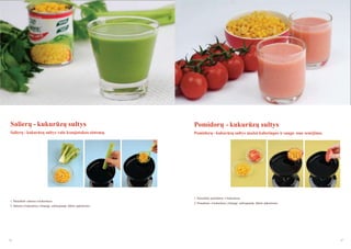 Salierų - kukurūzų sultys

Pomidorų - kukurūzų sultys

Salierų - kukurūzų sultys valo kraujotakos sistemą.

Pomidorų - kukurūzų sultys maţai kaloringos ir saugo nuo senėjimo.

1. Paruoškite pomidorus ir kukurūzus.
1. Paruoškite salierus ir kukurūzus.
2. Salierus ir kukurūzus į lėtaeigę sulčiaspaudę dėkite pakaitomis.

66

2. Pomidorus ir kukurūzus į lėtaeigę sulčiaspaudę dėkite pakaitomis.

67

 