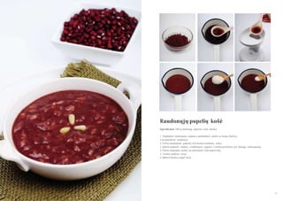 Raudonųjų pupelių košė
Ingredientai: 200 g raudonųjų pupelių, ryţiai, druska
1. Nuplaukite raudonąsias pupeles, pašalindami smėlio ar ţemių likučius,
ir jas pamerkite vandenyje.
2. Virkite raudonąsias pupeles, kol išsiskirs raudonos sultys.
3. Įpilkite truputėlį vandens į raudonąsias pupeles ir mišinį perleiskite per lėtaeigę sulčiaspaudę.
4. Virkite išspaudas, nuolat jas maišydami, kad neprisviltų.
5. Į mišinį sudėkite ryţius.
6. Įdėkite druskos pagal skonį.

90

91

 