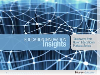 EDUCATION INNOVATION   Takeaways from

        Insights       Huron Education’s
                       Podcast Series
 