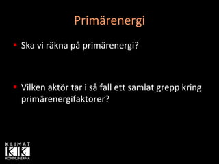 Primärenergi
Ska vi räkna på primärenergi?



Vilken aktör tar i så fall ett samlat grepp kring 
primärenergifaktorer?
 
