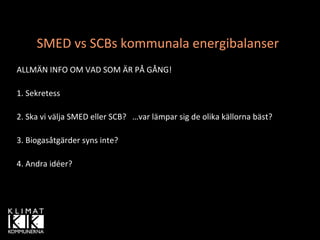 SMED vs SCBs kommunala energibalanser
ALLMÄN INFO OM VAD SOM ÄR PÅ GÅNG!

1. Sekretess

2. Ska vi välja SMED eller SCB?   …var lämpar sig de olika källorna bäst?

3. Biogasåtgärder syns inte?

4. Andra idéer?
 