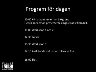 Program för dagen
10:00 Klimatkommunerna ‐ bakgrund 
Henrik Johansson presenterar Växjös statistikmodell.

11:00 Workshop 1 och 2

12:30 Lunch

13:30 Workshop 3

14:15 Avslutande diskussion inklusive fika

16:00 Slut
 