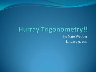 Hurray Trigonometry!!  By: Nate Webber January 9, 2011 