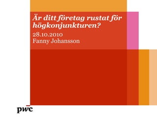 Är ditt företag rustat för
högkonjunkturen?
28.10.2010
Fanny Johansson
 