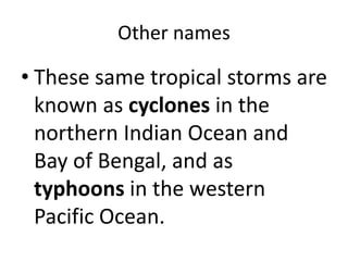 Other names
• These same tropical storms are
known as cyclones in the
northern Indian Ocean and
Bay of Bengal, and as
typhoons in the western
Pacific Ocean.
 