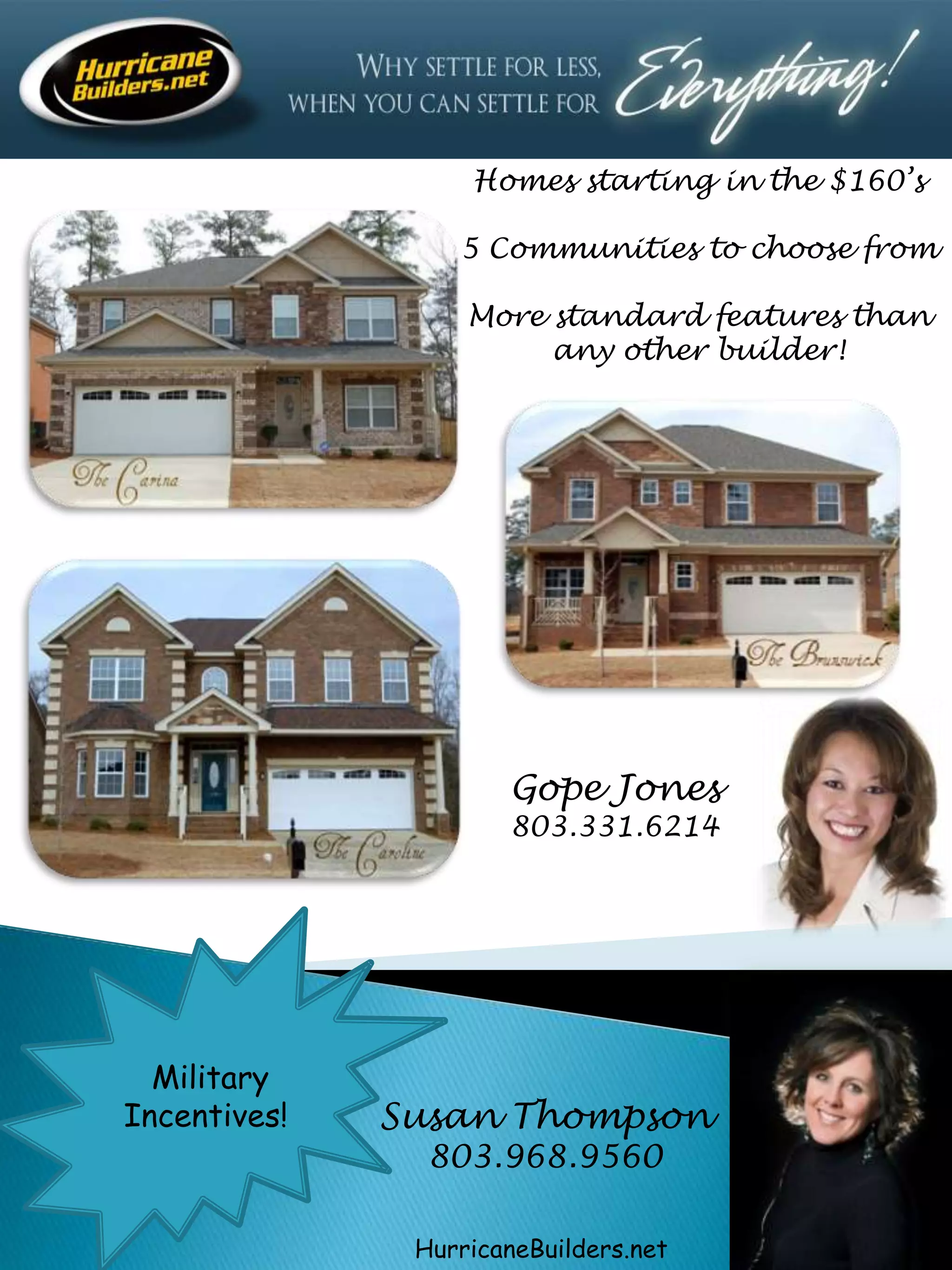 Homes starting in the $160’s5 Communities to choose fromMore standard features than any other builder!Gope Jones803.331.6214 Military Incentives!Susan Thompson803.968.9560HurricaneBuilders.net