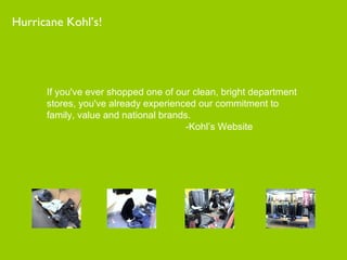 Hurricane Kohl’s! If you've ever shopped one of our clean, bright department stores, you've already experienced our commitment to family, value and national brands. -Kohl’s Website 