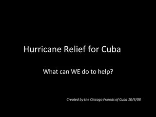 Hurricane Relief for Cuba What can WE do to help? Created by the Chicago Friends of Cuba 10/4/08 