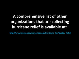 A comprehensive list of other organizations that are collecting hurricane relief is available at:  http://www.democracyinamericas.org/Hurricane_Ike/Gustav_Relief 