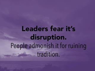 Leaders fear it’s
disruption.
People admonish it for ruining
tradition.
 