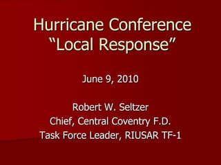 Hurricane Conference
  “Local Response”
         June 9, 2010

       Robert W. Seltzer
  Chief, Central Coventry F.D.
Task Force Leader, RIUSAR TF-1
 