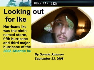 By Donald Johnson September 23, 2008 Looking out  for Ike Hurricane Ike was the ninth named storm, fifth hurricane and third major hurricane of the  2008 Atlantic hurricane season .   