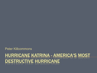 HURRICANE KATRINA - AMERICA'S MOST
DESTRUCTIVE HURRICANE
Peter Killcommons
 
