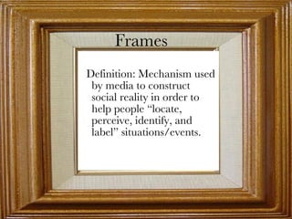Frames Definition: Mechanism used by media to construct social reality in order to help people “locate, perceive, identify, and label” situations/events. 