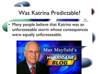 Was Katrina Predictable? Many people believe that Katrina was an unforeseeable storm whose consequences were equally unforeseeable. 