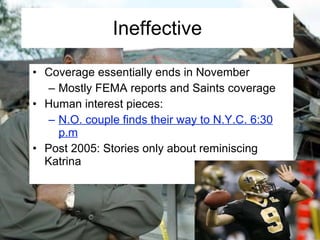 Ineffective Coverage essentially ends in November Mostly FEMA reports and Saints coverage Human interest pieces: N.O. couple finds their way to N.Y.C. 6:30 p.m Post 2005: Stories only about reminiscing Katrina 