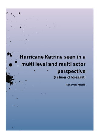 Hurricane	Katrina	seen	in	a	
multi	level	and	multi	actor	
perspective	
(Failures	of	foresight)	
Rens	van	Mierlo	
	 	
 