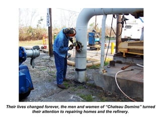 Their lives changed forever, the men and women of “Chateau Domino” turned
their attention to repairing homes and the refinery.
 
