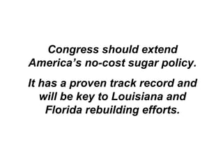 Congress should extend
America’s no-cost sugar policy.
It has a proven track record and
will be key to Louisiana and
Florida rebuilding efforts.
 