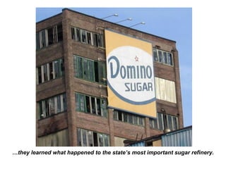 …they learned what happened to the state’s most important sugar refinery.
 