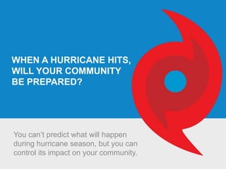 WHEN A HURRICANE HITS,
WILL YOUR COMMUNITY
BE PREPARED?
You can’t predict what will happen
during hurricane season, but you can
control its impact on your community.
 